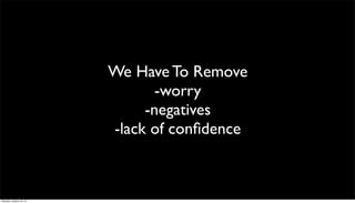 We Have To Remove
-worry
-negatives
-lack of conﬁdence

Saturday, October 26, 13

 