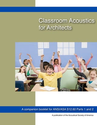 Classroom Acoustics
for Architects
A companion booklet for ANSI/ASA S12.60 Parts 1 and 2
A publication of the Acoustical Society of America
 
