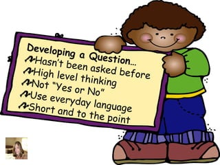 Developi
           ng a Q u
 Hasn’t b            estion…
              een aske
 High lev               d before
             el thinki
 N o t “Y e s          ng
               or No”
Use ever
             yday lan
Short an               guage
            d to the
                       point
 
