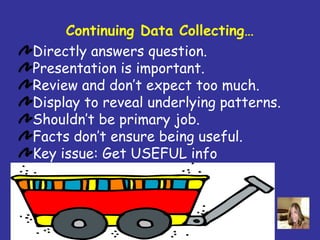 Continuing Data Collecting…
Directly answers question.
Presentation is important.
Review and don’t expect too much.
Display to reveal underlying patterns.
Shouldn’t be primary job.
Facts don’t ensure being useful.
Key issue: Get USEFUL info
 