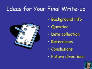Ideas for Your Final Write-up
               • Background info
               • Question
               • Data collection
               • References
               • Conclusions
               • Future directions
 