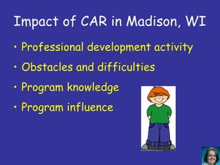 Impact of CAR in Madison, WI
• Professional development activity
• Obstacles and difficulties
• Program knowledge
• Program influence
 