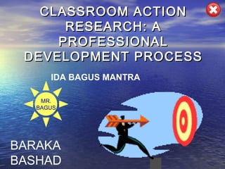 CLASSROOM ACTIONCLASSROOM ACTION
RESEARCH: ARESEARCH: A
PROFESSIONALPROFESSIONAL
DEVELOPMENT PROCESSDEVELOPMENT PROCESS
IDA BAGUS MANTRA
MR.
BAGUS
BARAKA
BASHAD
 
