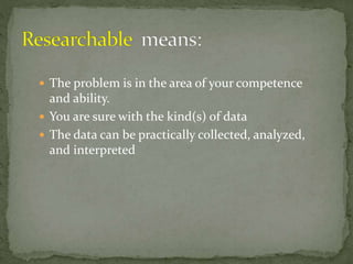  The problem is in the area of your competence
and ability.
 You are sure with the kind(s) of data
 The data can be practically collected, analyzed,
and interpreted
 