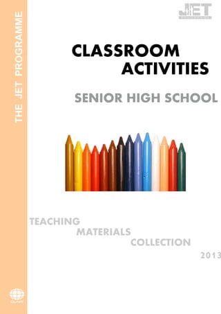 CLASSROOM
ACTIVITIES
SENIOR HIGH SCHOOL
TEACHING
MATERIALS
COLLECTION
2013
THE
JET
PROGRAMME
 