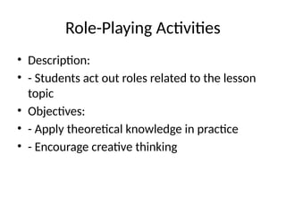 Role-Playing Activities
• Description:
• - Students act out roles related to the lesson
topic
• Objectives:
• - Apply theoretical knowledge in practice
• - Encourage creative thinking
 