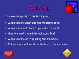 17
WarningsWarnings
The warnings section tells you:
 When you shouldn’t use the medicine at all
 When you should talk to your doctor first
 How the medicine might make you feel
 When you should stop using the medicine
 Things you shouldn’t do while taking the medicine.
 