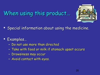 20
When using this product…When using this product…
 Special information about using the medicine.Special information about using the medicine.
 Examples…Examples…
– Do not use more than directedDo not use more than directed
– Take with food or milk if stomach upset occursTake with food or milk if stomach upset occurs
– Drowsiness may occurDrowsiness may occur
– Avoid contact with eyes.Avoid contact with eyes.
 