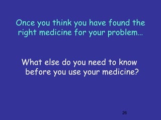 26
Once you think you have found the
right medicine for your problem…
What else do you need to know
before you use your medicine?
 
