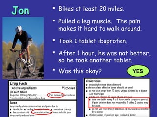32
JonJon  Bikes at least 20 miles.
 Pulled a leg muscle. The pain
makes it hard to walk around.
 Took 1 tablet ibuprofen.
 After 1 hour, he was not better,
so he took another tablet.
 Was this okay? YES
 