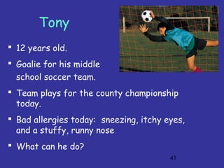 41
Tony
 12 years old.
 Goalie for his middle
school soccer team.
 Team plays for the county championship
today.
 Bad allergies today: sneezing, itchy eyes,
and a stuffy, runny nose
 What can he do?
 
