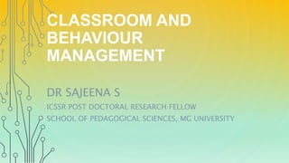 CLASSROOM AND
BEHAVIOUR
MANAGEMENT
DR SAJEENA S
ICSSR POST DOCTORAL RESEARCH FELLOW
SCHOOL OF PEDAGOGICAL SCIENCES, MG UNIVERSITY
 