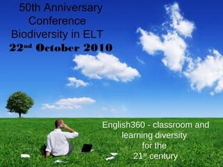 50th Anniversary
Conference
Biodiversity in ELT
22nd
October 2010
English360 - classroom and
learning diversity
for the
21st
century
 