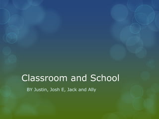 Classroom and School
 BY Justin, Josh E, Jack and Ally
 
