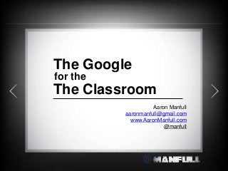 @ 
Aaron Manfull 
aaronmanfull@gmail.com 
www.AaronManfull.com 
@manfull 
The Google 
for the 
The Classroom 
 