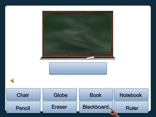 Chair    Globe      Book       Notebook

Pencil   Eraser   Blackboard     Ruler
 