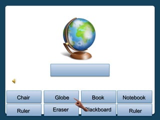 Chair   Globe      Book       Notebook

Ruler   Eraser   Blackboard     Ruler
 