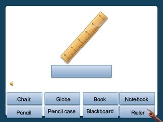 Chair       Globe        Book       Notebook

Pencil   Pencil case   Blackboard     Ruler
 