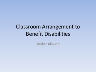 Classroom Arrangement to 
Benefit Disabilities 
Taylor Alwine 
 