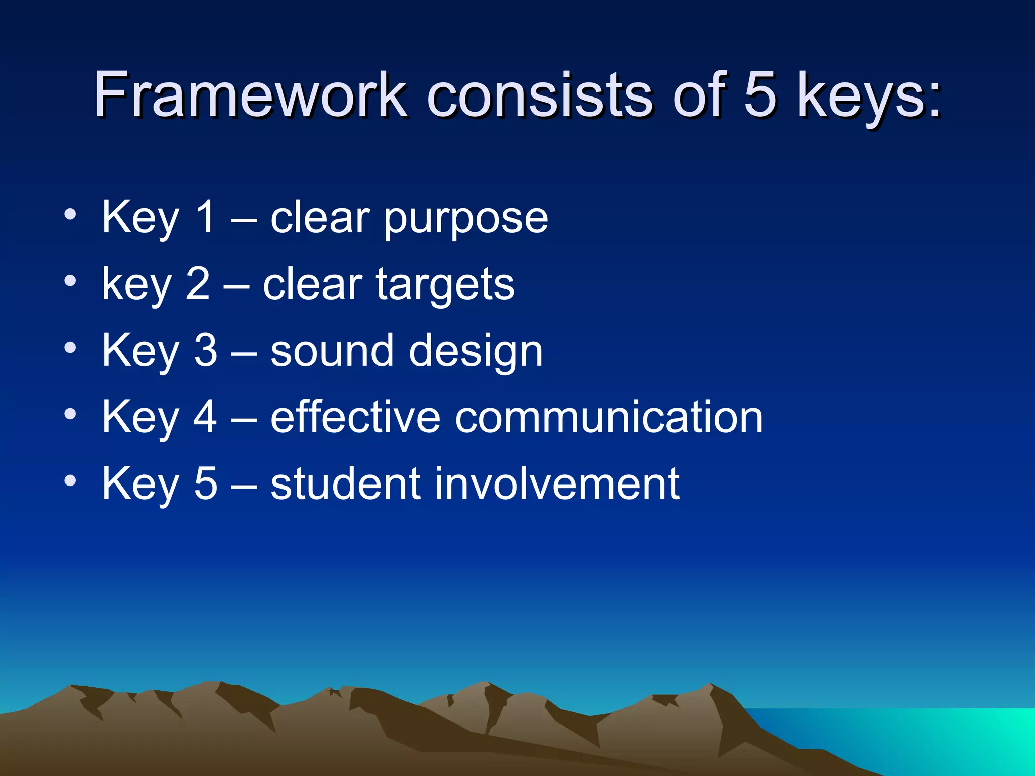 Framework consists of 5 keys: Key 1 – clear purpose key 2 – clear targets Key 3 – sound design Key 4 – effective communication Key 5 – student involvement 
