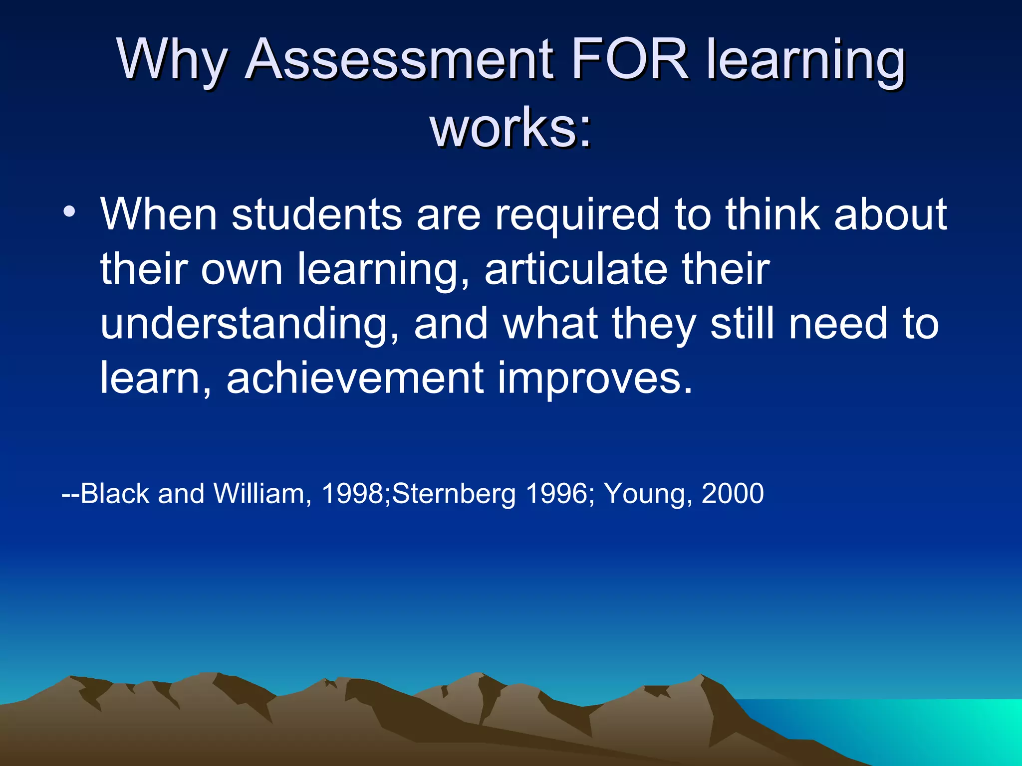 Why Assessment FOR learning works: When students are required to think about their own learning, articulate their understanding, and what they still need to learn, achievement improves. --Black and William, 1998;Sternberg 1996; Young, 2000 