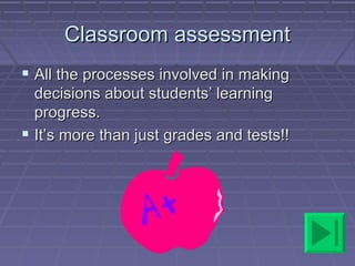 Classroom assessment
 All the processes involved in making
  decisions about students’ learning
  progress.
 It’s more than just grades and tests!!
 