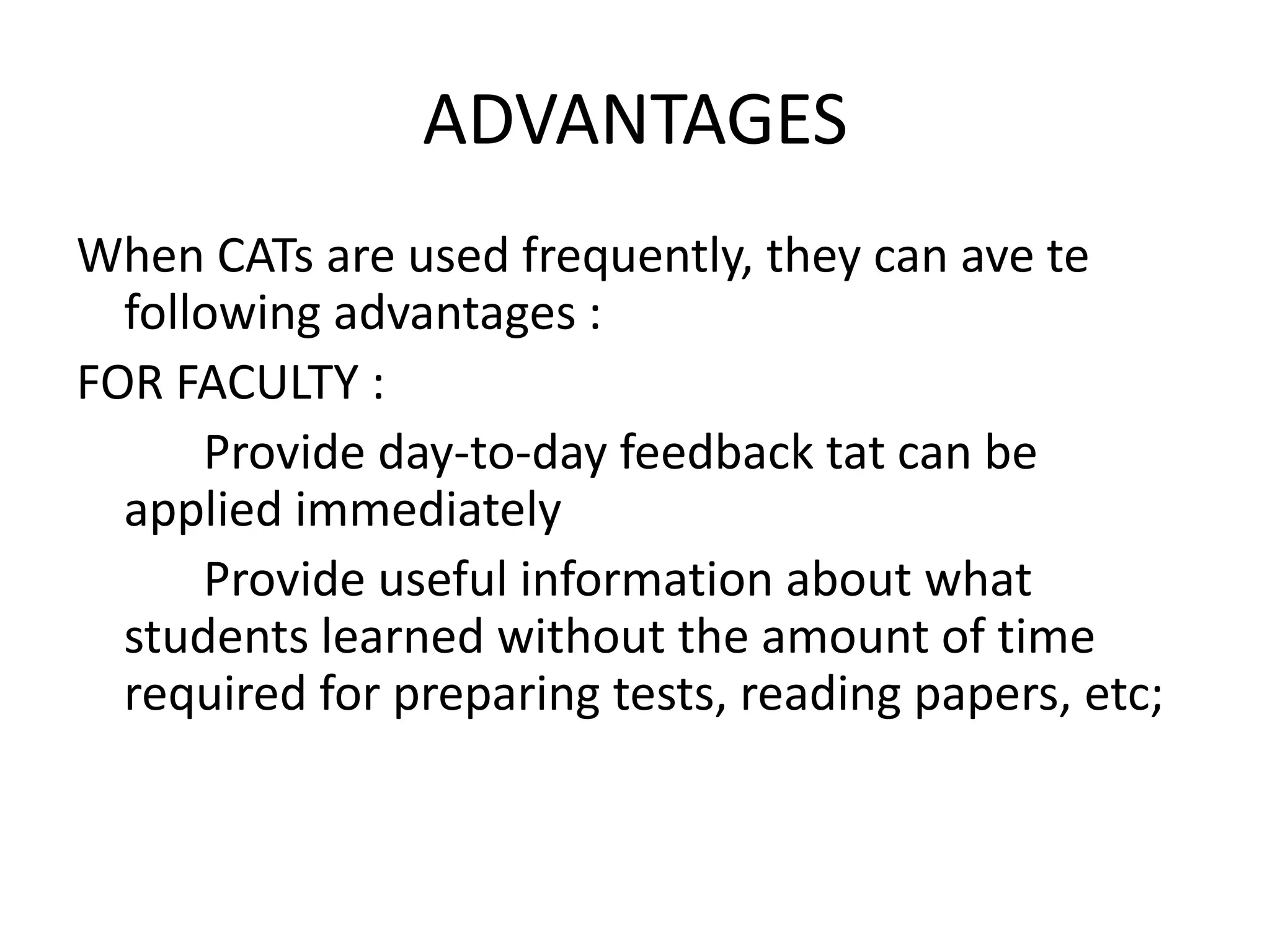 ADVANTAGES
When CATs are used frequently, they can ave te
  following advantages :
FOR FACULTY :
      Provide day-to-day feedback tat can be
  applied immediately
      Provide useful information about what
  students learned without the amount of time
  required for preparing tests, reading papers, etc;
 