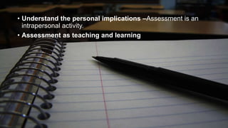 • Understand the personal implications –Assessment is an
intrapersonal activity.
• Assessment as teaching and learning

 