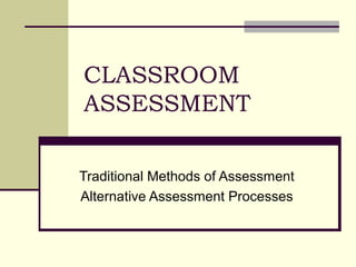 CLASSROOM
ASSESSMENT
Traditional Methods of Assessment
Alternative Assessment Processes
 