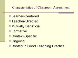 Characteristics of Classroom Assessment
 Learner-Centered
 Teacher-Directed
 Mutually Beneficial
 Formative
 Context-Specific
 Ongoing
 Rooted in Good Teaching Practice
 