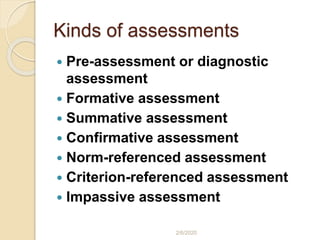 Kinds of assessments
 Pre-assessment or diagnostic
assessment
 Formative assessment
 Summative assessment
 Confirmative assessment
 Norm-referenced assessment
 Criterion-referenced assessment
 Impassive assessment
2/6/2020
 
