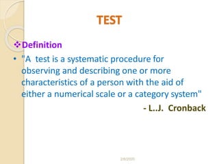 TEST
Definition
• "A test is a systematic procedure for
observing and describing one or more
characteristics of a person with the aid of
either a numerical scale or a category system"
- L..J. Cronback
2/6/2020
 