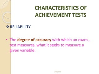 CHARACTERISTICS OF
ACHIEVEMENT TESTS
RELIABILITY
• The degree of accuracy with which an exam ,
test measures, what it seeks to measure a
given variable.
2/6/2020
 