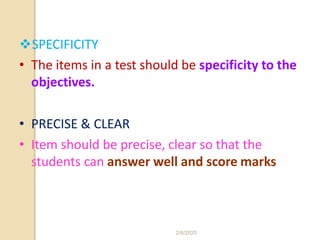 SPECIFICITY
• The items in a test should be specificity to the
objectives.
• PRECISE & CLEAR
• Item should be precise, clear so that the
students can answer well and score marks
2/6/2020
 