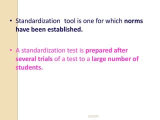 • Standardization tool is one for which norms
have been established.
• A standardization test is prepared after
several trials of a test to a large number of
students.
2/6/2020
 
