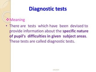 Diagnostic tests
Meaning
• There are tests which have been devised to
provide information about the specific nature
of pupil's difficulties in given subject areas.
These tests are called diagnostic tests.
2/6/2020
 
