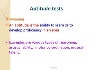 Meaning
• An aptitude is the ability to learn or to
develop proficiency in an area
• Examples are various types of reasoning,
artistic ability, motor co-ordination, musical
talent.
Aptitude tests
2/6/2020
 