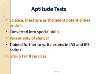 Aptitude Tests
• Science, literature as the latent potentialities
or skills
• Converted into special skills
• Potentiality of clerical
• Trained further to write exams in IAS and IPS
cadres
• Group I or II services
2/6/2020
 
