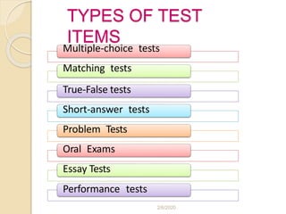 TYPES OF TEST
ITEMS
Multiple-choice tests
Matching tests
True-False tests
Short-answer tests
Problem Tests
Oral Exams
Essay Tests
Performance tests
2/6/2020
 