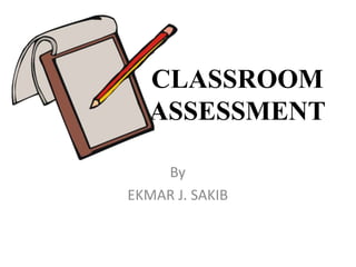 CLASSROOM
ASSESSMENT
By
EKMAR J. SAKIB
 