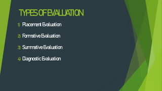 TYPESOFEVALUATION
1) PlacementEvaluation
2) FormativeEvaluation
3) SummativeEvaluation
4) DiagnosticEvaluation
 