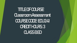 TITLEOFCOURSE:
ClassroomAssessment
COURSECODE:EDU241
CREDITHOURS:3
CLASSB.ED
 