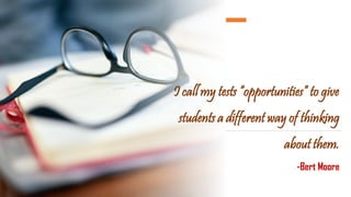 I call my tests “opportunities” to give
students a different way of thinking
about them.
-Bert Moore
 