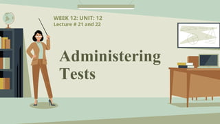 Administering
Tests
WEEK 12: UNIT: 12
Lecture # 21 and 22
 