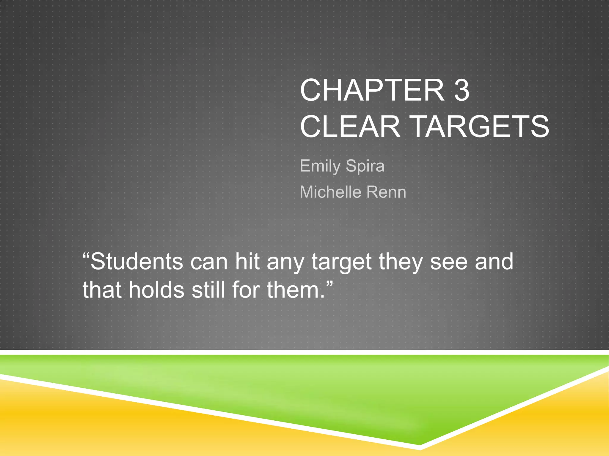 CHAPTER 3
CLEAR TARGETS
Emily Spira
Michelle Renn
“Students can hit any target they see and
that holds still for them.”
 