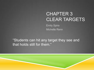 CHAPTER 3
CLEAR TARGETS
Emily Spira
Michelle Renn
“Students can hit any target they see and
that holds still for them.”
 