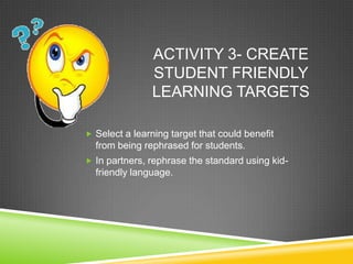 ACTIVITY 3- CREATE
STUDENT FRIENDLY
LEARNING TARGETS
 Select a learning target that could benefit
from being rephrased for students.
 In partners, rephrase the standard using kid-
friendly language.
 