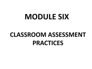 MODULE SIX
CLASSROOM ASSESSMENT
PRACTICES
 