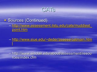 CATs
 Sources (Continued)
– http://www.assessment.ilstu.edu/cats/muddiest_
point.htm
– http://www.siue.edu/~deder/assess/...