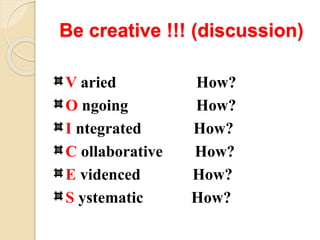 Be creative !!! (discussion)
V aried How?
O ngoing How?
I ntegrated How?
C ollaborative How?
E videnced How?
S ystematic How?
 